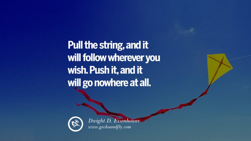 Pull the string, and it will follow wherever you wish. Push it, and it will go nowhere at all. - Dwight D. Eisenhower