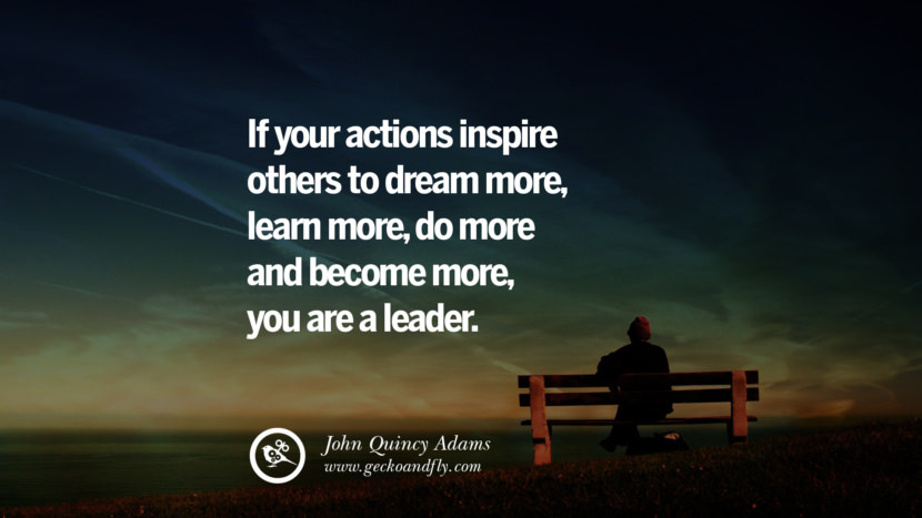 If your actions inspire others to dream more, learn more, do more and become more, you are a leader. - John Quincy Adams