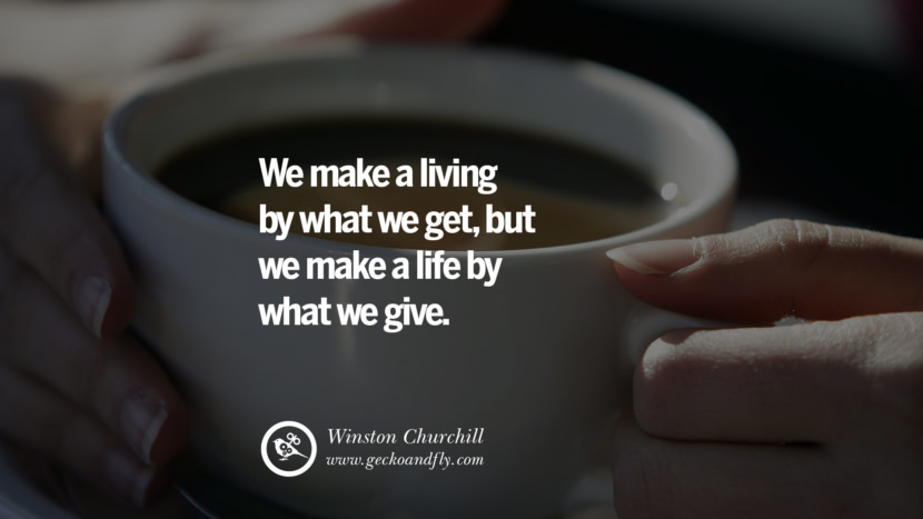 Inspiring Quotes about Life We make a living by what we get, but we make a life by what we give. - Winston Churchill