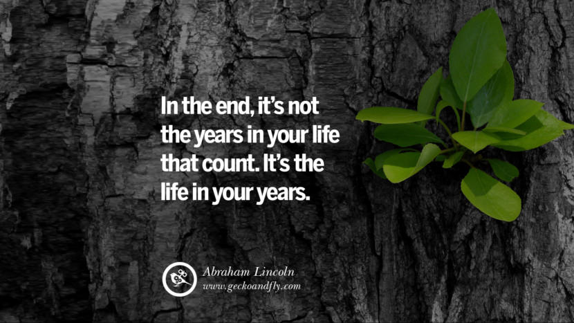 Inspiring Quotes about Life In the end, it's not the years in your life that count. It's the life in your years. - Abraham Lincoln