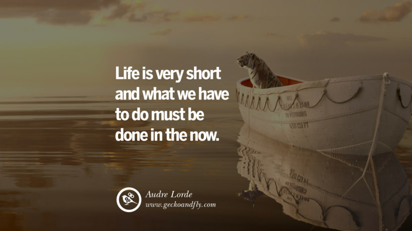Inspiring Quotes about Life Life is very short and what we have to do must be done in the now. - Audre Lorde