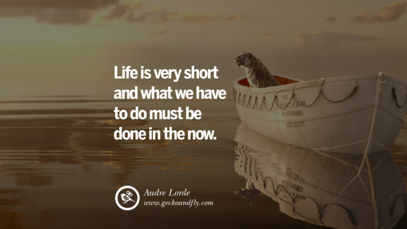 Inspiring Quotes about Life Life is very short and what they have to do must be done in the now. - Audre Lorde