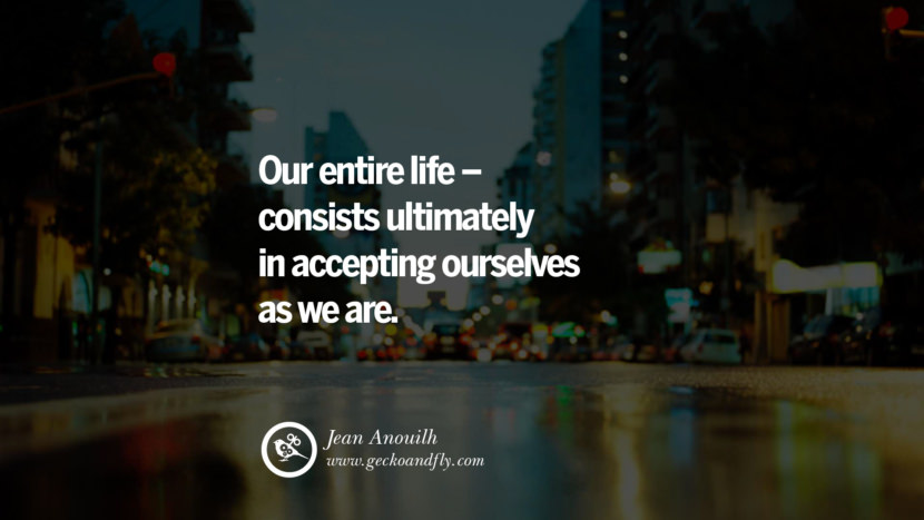 Inspiring Quotes about Life Our entire life - consists ultimately in accepting ourselves as we are. - Jean Anouilh