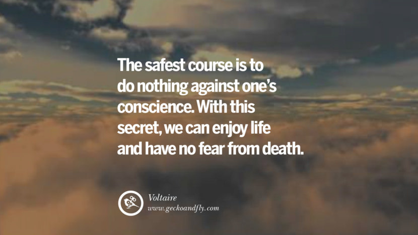 Inspiring Quotes about Life The safest course is to do nothing against one's conscience. With this secret, we can enjoy life and have no fear from death. - Voltaire