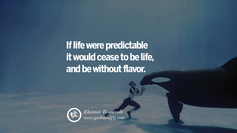 Inspiring Quotes about Life If life were predictable it would cease to be life, and be without flavor. - Eleanor Roosevelt