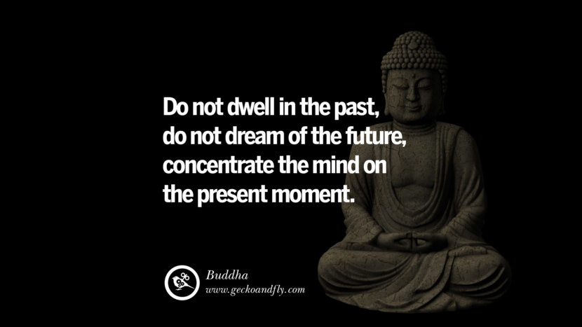 Inspiring Quotes about Life Do not dwell in the past, do not dream of the future, concentrate the mind on the present moment. - Buddha