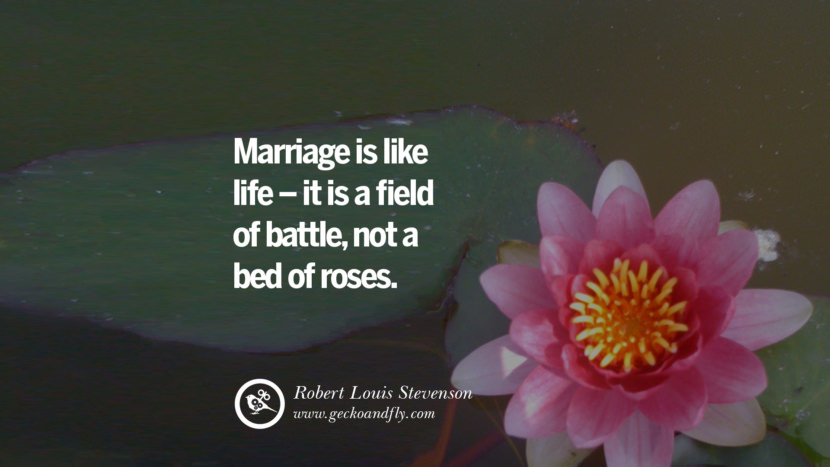 Inspiring Quotes about Life Marriage is like life - it is a field of battle, not a bed of roses. - Robert Louis Stevenson