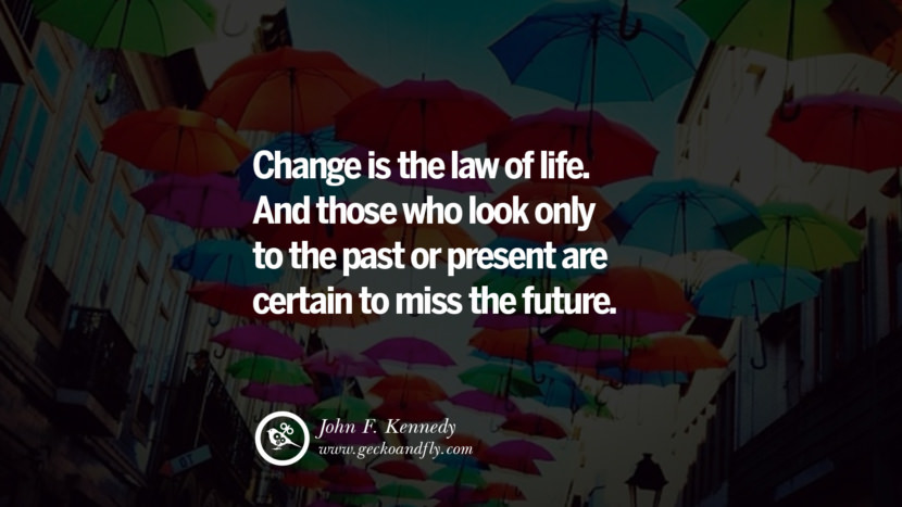 Inspiring Quotes about Life Change is the law of life. And those who look only to the past or present are certain to miss the future. - John F. Kennedy