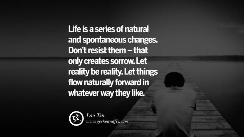 Inspiring Quotes about Life Life is a series of natural and spontaneous changes. Don't resist them - that only creates sorrow. Let reality be reality. Let things flow naturally forward in whatever way they like. - Lao Tzu