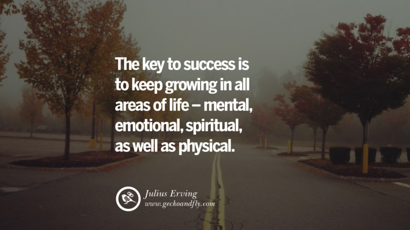 Inspiring Quotes about Life The key to success is to keep growing in all areas of life - mental, emotional, spiritual, as well as physical. - Julius Erving