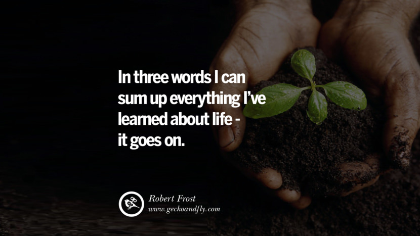 Inspiring Quotes about Life In three words I can sum up everything I've learned about life: it goes on. - Robert Frost