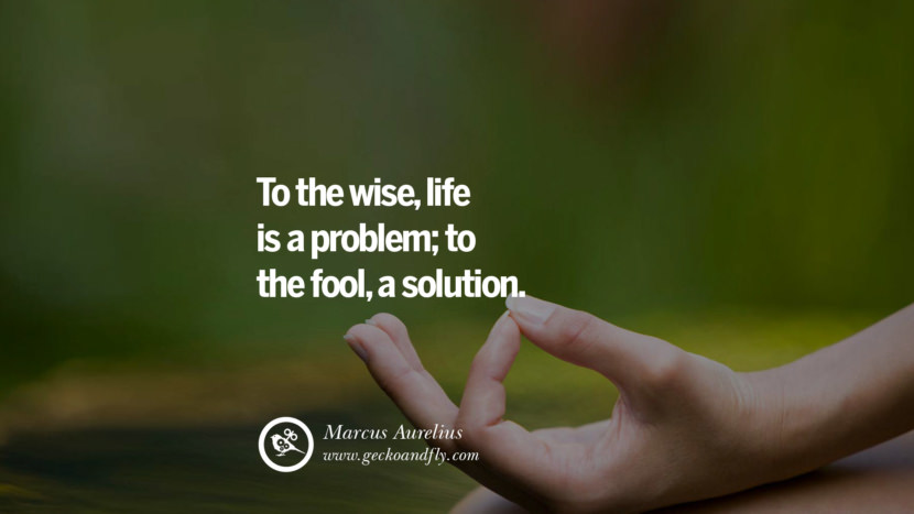 Inspiring Quotes about Life To the wise, life is a problem; to the fool, a solution. - Marcus Aurelius