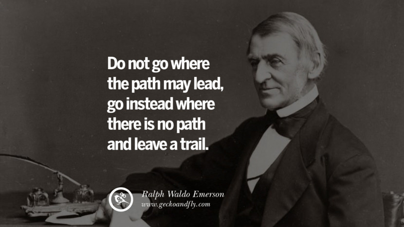 Do not go where the path may lead, go instead where there is no path and leave a trail. - Ralph Waldo Emerson