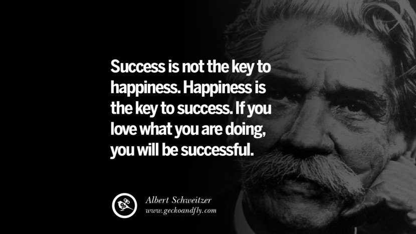 Success is not the key to happiness. Happiness is the key to success. If you love what you are doing, you will be successful. - Albert Schweitzer