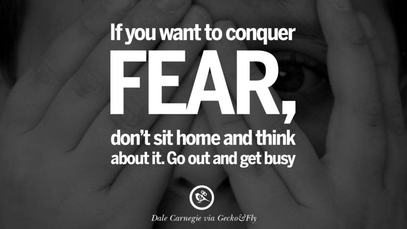 If you want to conquer fear, don't sit home and think about it. Go out and get busy. - Dale Carnegie