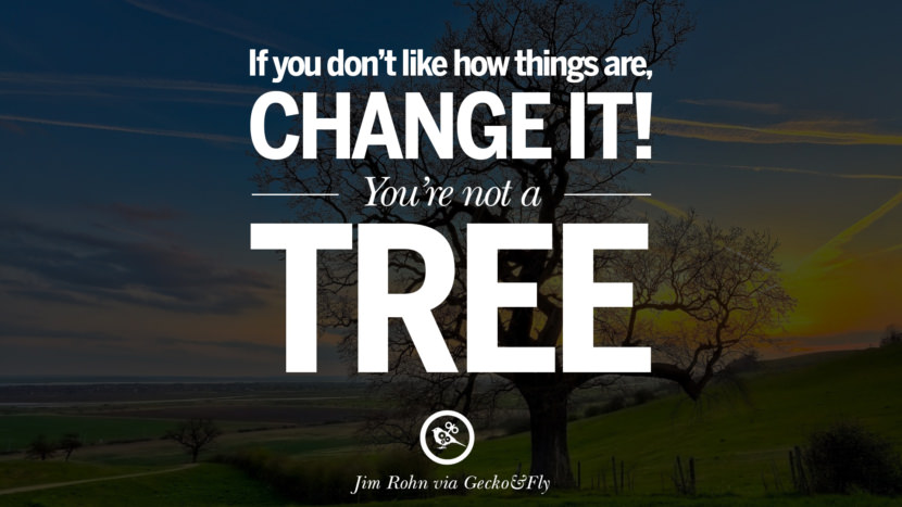 If you don't like how things are, change it! You're not a tree. - Jim Rohn
