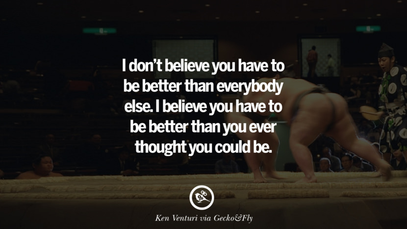 Inspirational Motivational Poster Quotes on Sports and Life I don't believe you have to be better than everybody else. I believe you have to be better than you ever thought you could be. - Ken Venturi