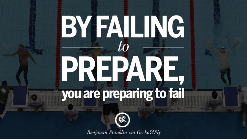 By failing to prepare, you are preparing to fail. - Benjamin Franklin