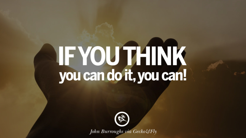 If you think you can do it, you can. - John Burroughs
