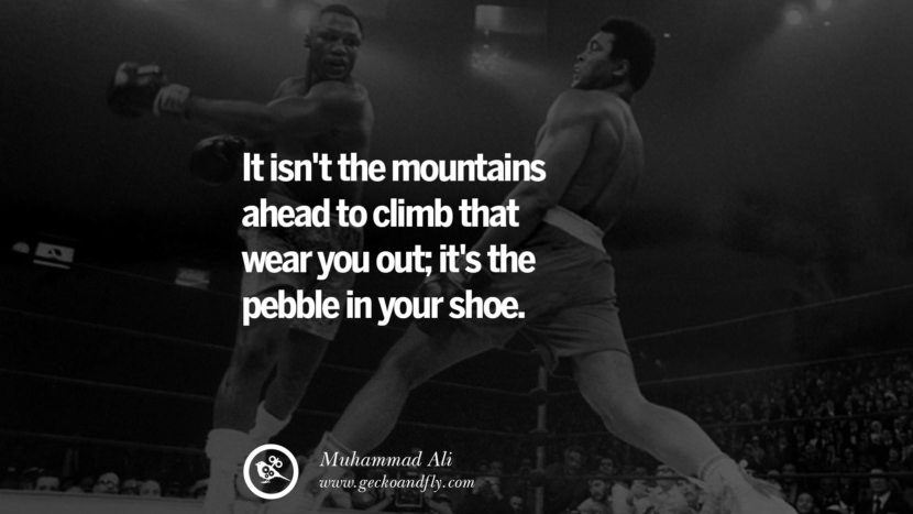 It isn't the mountains ahead to climb that wear you out; it's the pebble in your shoe. Quote by Muhammad Ali