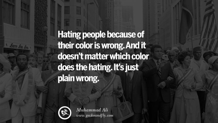 Hating people because of their color is wrong. And it doesn't matter which color does the hating. It's just plain wrong. Quote by Muhammad Ali