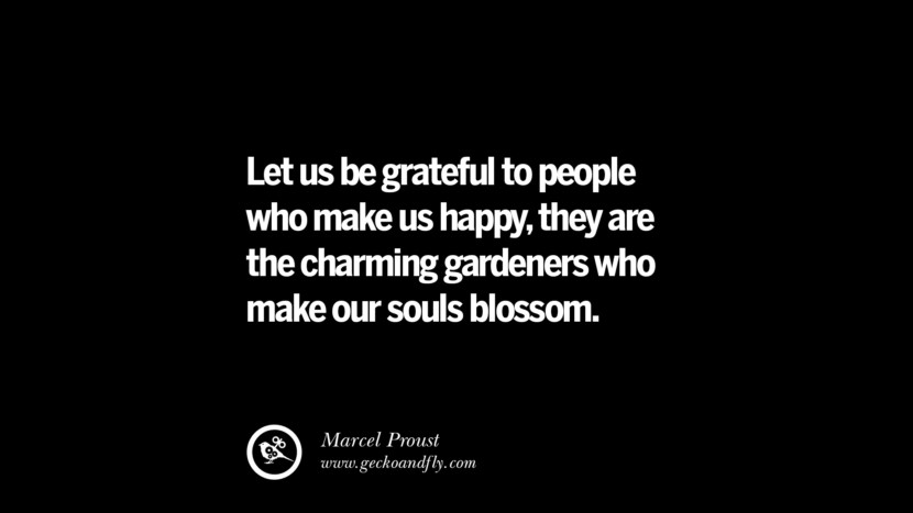 Let us be grateful to people who make us happy, they are the charming gardeners who make their souls blossom. - Marcel Proust