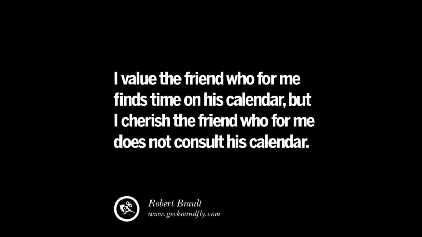 I value the friend who for me finds time on his calendar, but I cherish the friend who for me does not consult his calendar. - Robert Brault