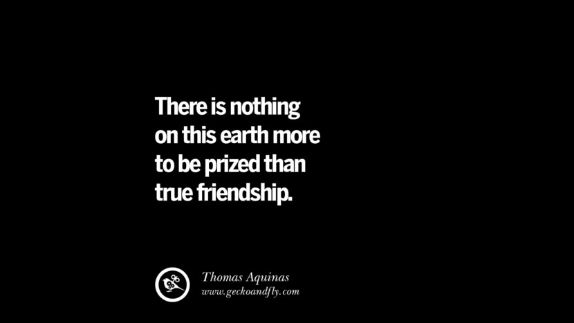 There is nothing on this earth more to be prized than true friendship. - Thomas Aquinas