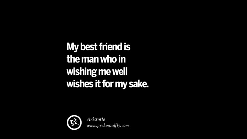 My best friend is the man who in wishing me well wishes it for my sake. - Aristotle