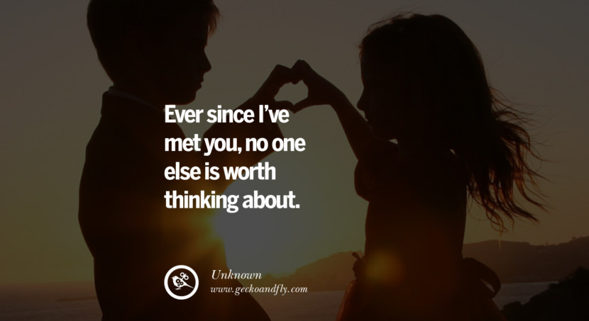  Ever since I've met you, no one else is worth thinking about. - Unknown