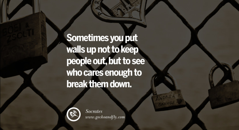  Sometimes you put walls up not to keep people out, but to see who cares enough to break them down. - Socrates