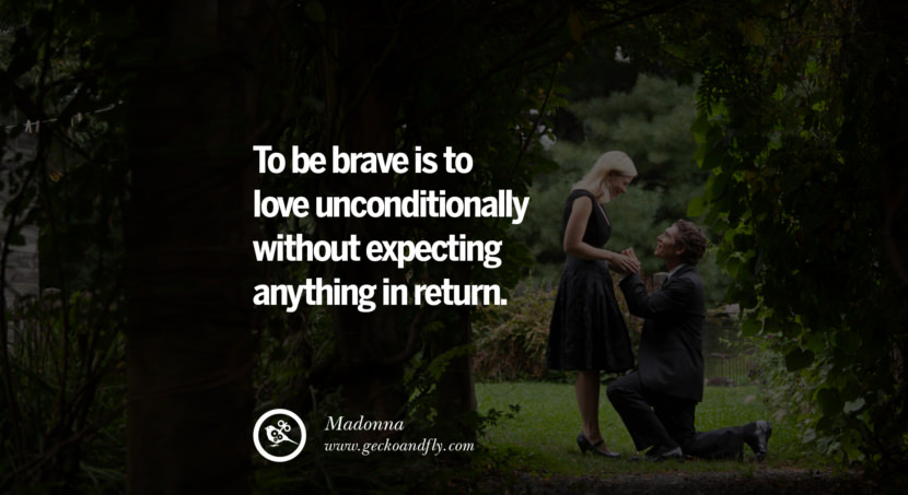  To be brave is to love unconditionally without expecting anything in return. - Madonna