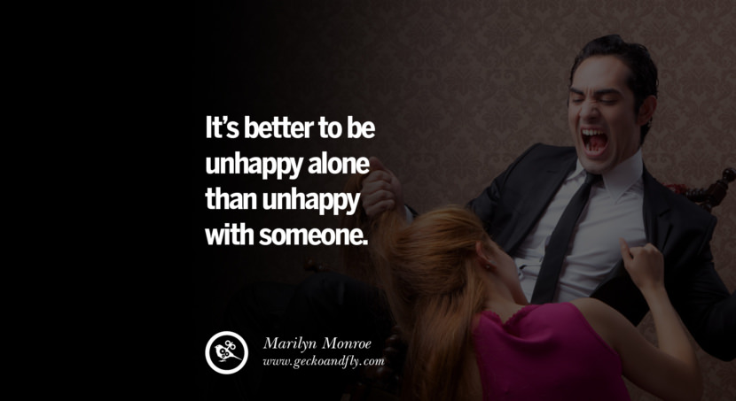  It's better to be unhappy alone than unhappy with someone. - Marilyn Monroe