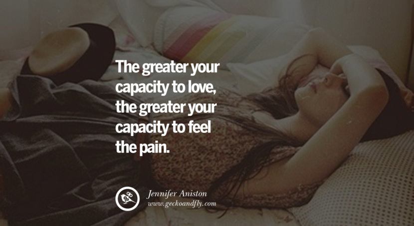  The greater your capacity to love, the greater your capacity to feel the pain. - Jennifer Aniston
