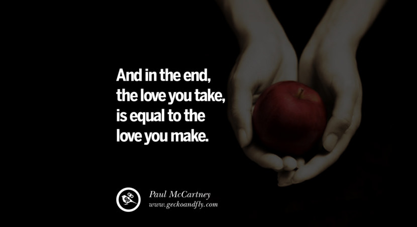  And in the end, the love you take, is equal to the love you make. - Paul McCartney