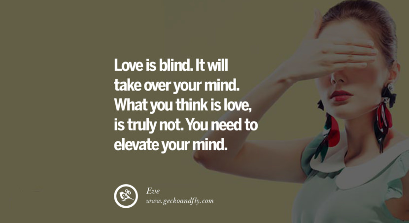  Love is blind. It will take over your mind. What you think is love, is truly not. You need to elevate your mind. - Eve