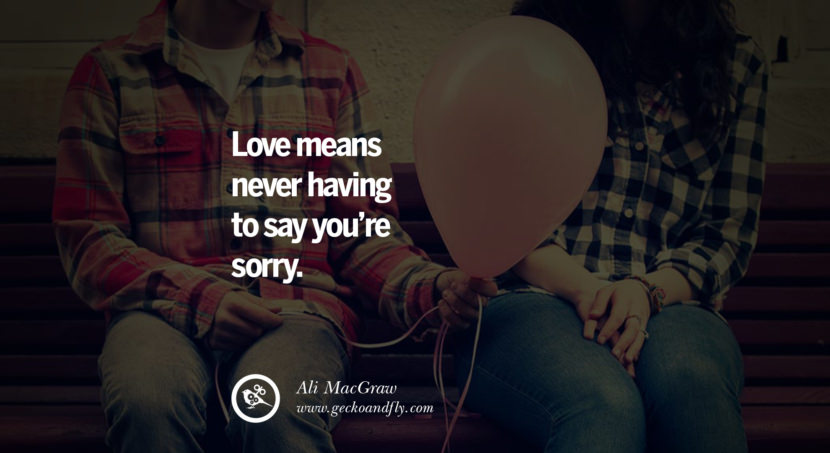  Love means never having to say you’re sorry. - Ali MacGraw