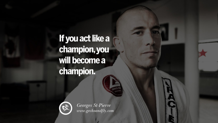 If you ACT like a champion, you will BECOME a champion. - Georges St-Pierre