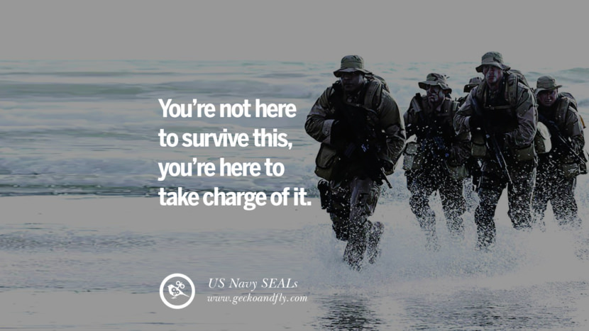 You’re not here to SURVIVE this, you’re here to TAKE CHARGE of it. - US Navy SEALs