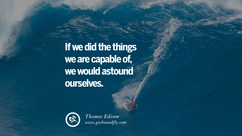 If they did the things they are CAPABLE of, they would ASTOUND ourselves. - Thomas Edison
