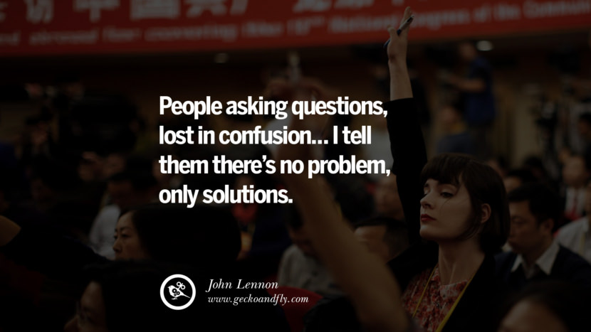 People asking QUESTIONS, lost in confusion… I tell them there's no problem, only SOLUTIONS. - John Lennon