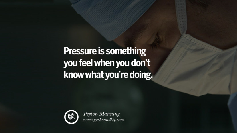PRESSURE is something you feel when you DON’T KNOW what you’re doing.  - Peyton Manning