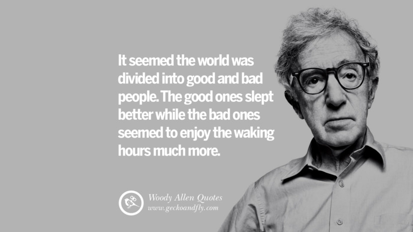 It seemed the world was divided into good and bad people. The good ones slept better while the bad ones seemed to enjoy the waking hours much more. Quote by Woody Allen
