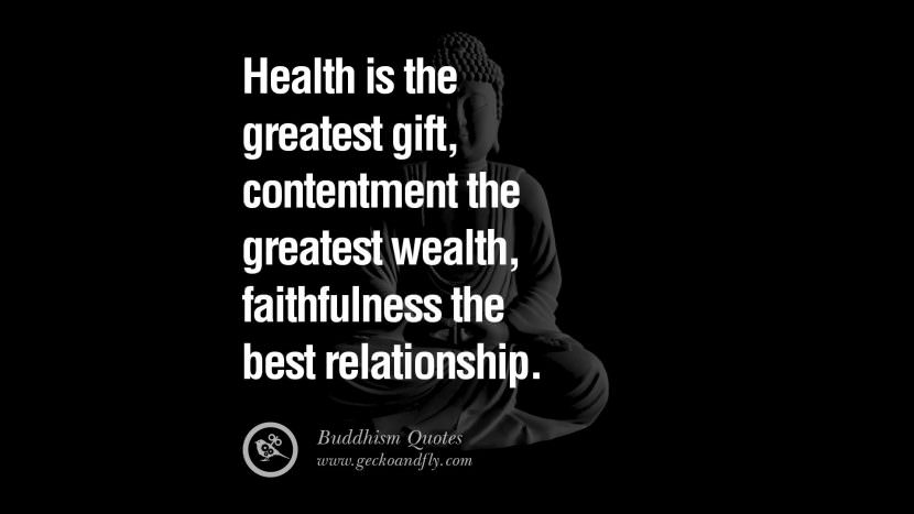 Health is the greatest gift, contentment the greatest wealth, faithfulness the best relationship.