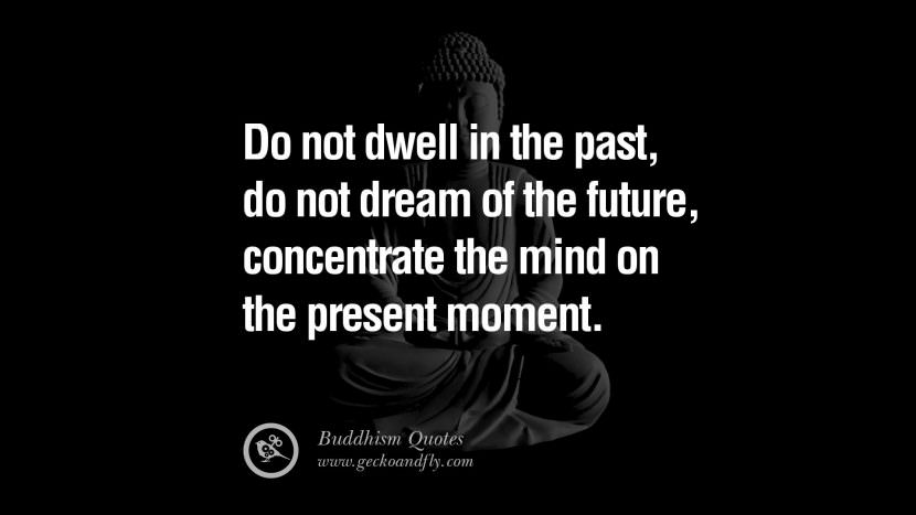 Do not dwell in the past, do not dream of the future, concentrate the mind on the present moment.