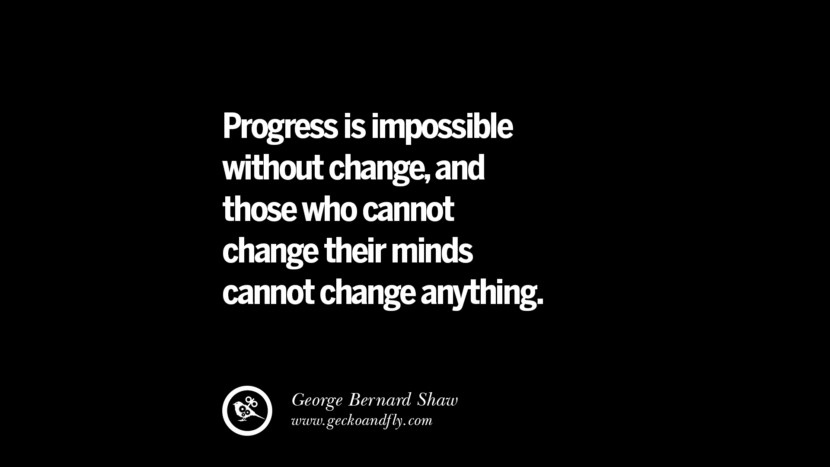 Progress is impossible without change, and those who cannot change their minds cannot change anything. - George Bernard Shaw 