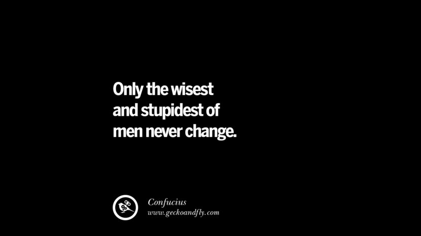 Only the wisest and stupidest of men never change. - Confucius 