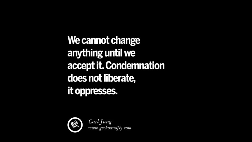 We cannot change anything until we accept it. Condemnation does not liberate, it oppresses. - Carl Jung