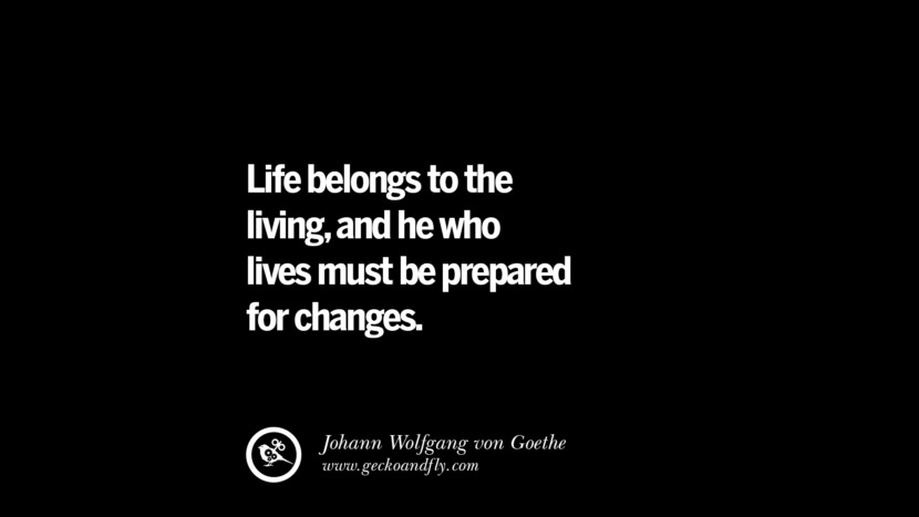 Life belongs to the living, and he who lives must be prepared for changes. - Johann Wolfgang von Goethe