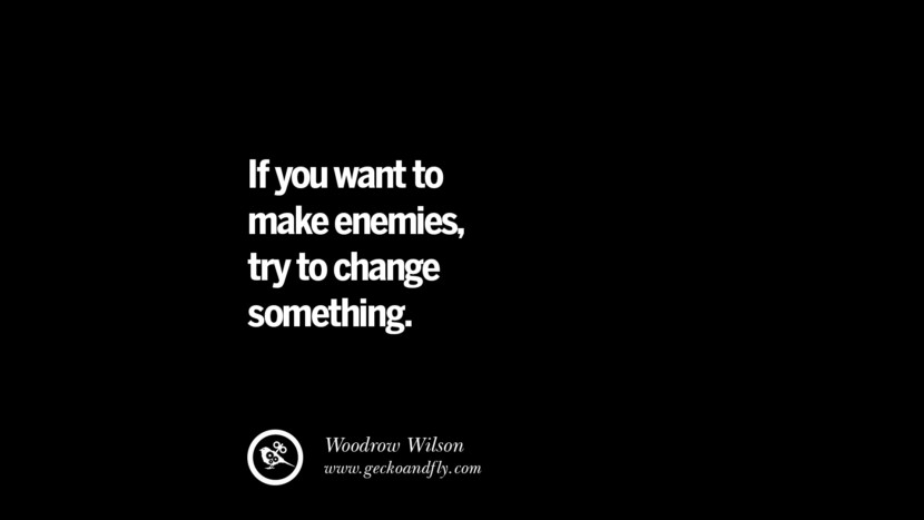 If you want to make enemies, try to change something. - Woodrow Wilson